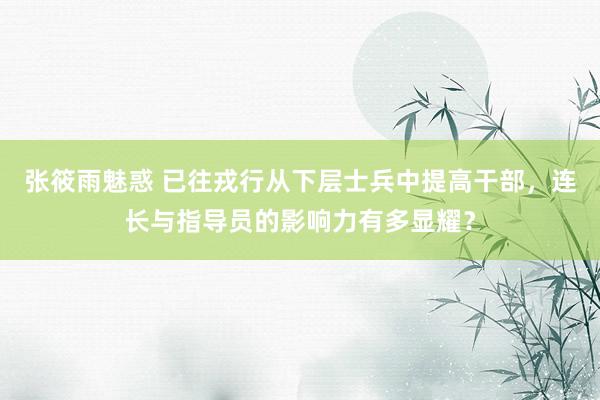 张筱雨魅惑 已往戎行从下层士兵中提高干部，连长与指导员的影响力有多显耀？