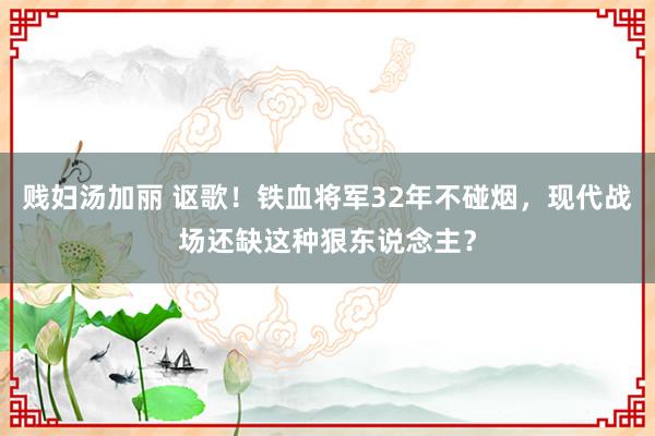 贱妇汤加丽 讴歌！铁血将军32年不碰烟，现代战场还缺这种狠东说念主？