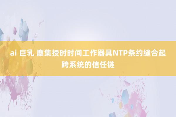 ai 巨乳 麇集授时时间工作器具NTP条约缝合起跨系统的信任链