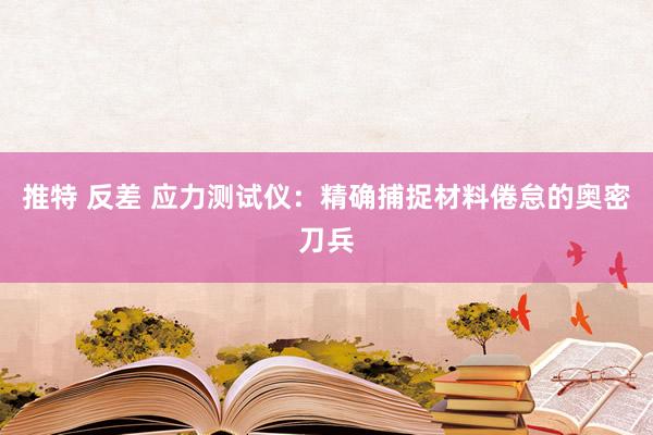 推特 反差 应力测试仪：精确捕捉材料倦怠的奥密刀兵