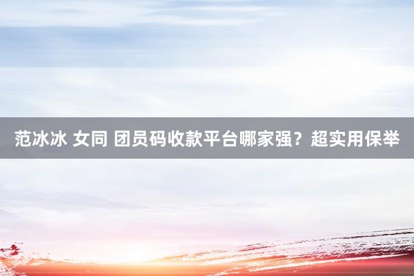 范冰冰 女同 团员码收款平台哪家强？超实用保举