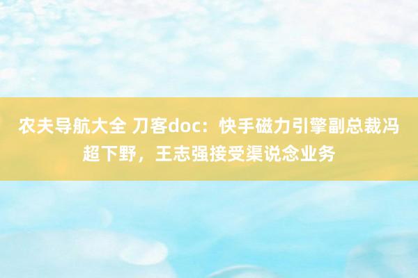 农夫导航大全 刀客doc：快手磁力引擎副总裁冯超下野，王志强接受渠说念业务
