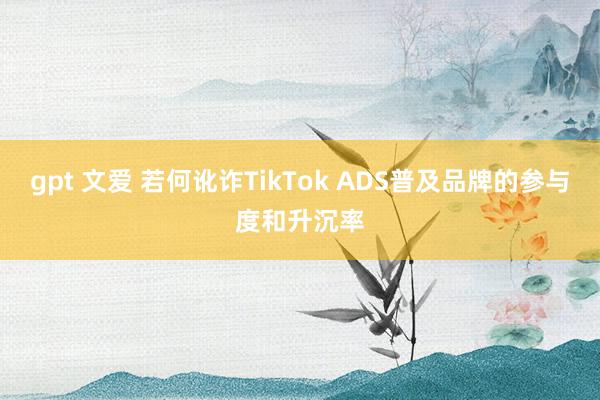 gpt 文爱 若何讹诈TikTok ADS普及品牌的参与度和升沉率