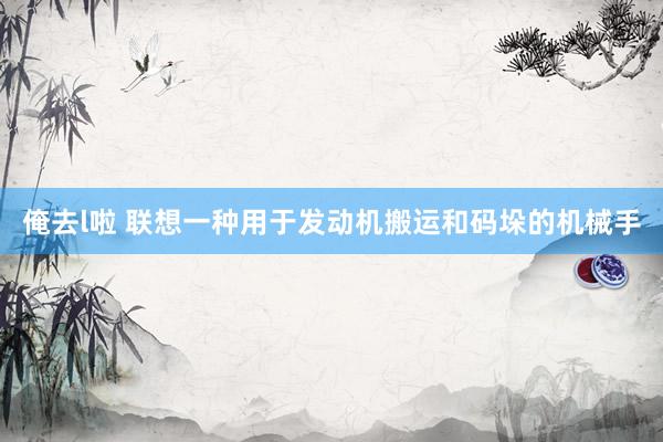 俺去l啦 联想一种用于发动机搬运和码垛的机械手