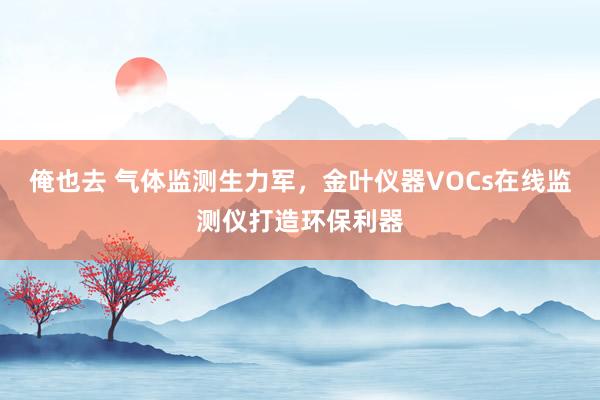 俺也去 气体监测生力军，金叶仪器VOCs在线监测仪打造环保利器
