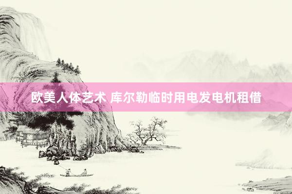 欧美人体艺术 库尔勒临时用电发电机租借