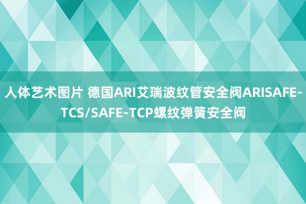 人体艺术图片 德国ARI艾瑞波纹管安全阀ARISAFE-TCS/SAFE-TCP螺纹弹簧安全阀