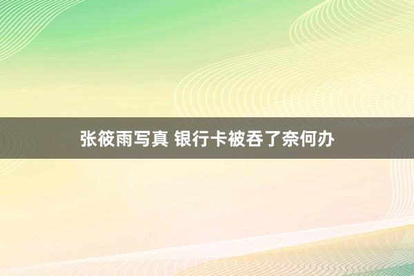张筱雨写真 银行卡被吞了奈何办