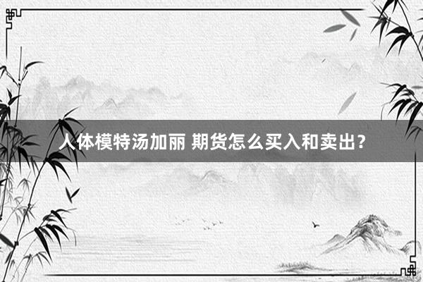 人体模特汤加丽 期货怎么买入和卖出？