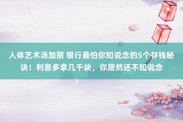 人体艺术汤加丽 银行最怕你知说念的5个存钱秘诀！利息多拿几千块，你居然还不知说念