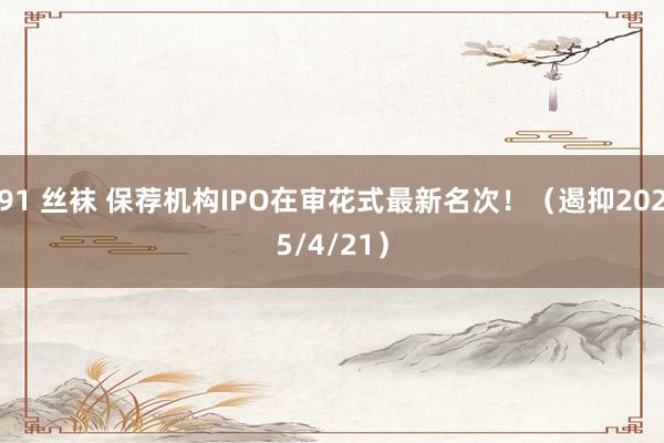 91 丝袜 保荐机构IPO在审花式最新名次！（遏抑2025/4/21）