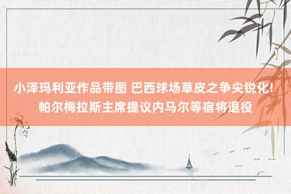 小泽玛利亚作品带图 巴西球场草皮之争尖锐化! 帕尔梅拉斯主席提议内马尔等宿将退役