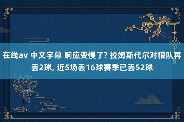 在线av 中文字幕 响应变慢了? 拉姆斯代尔对狼队再丢2球, 近5场丢16球赛季已丢52球