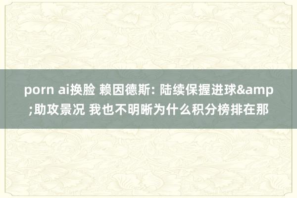 porn ai换脸 赖因德斯: 陆续保握进球&助攻景况 我也不明晰为什么积分榜排在那