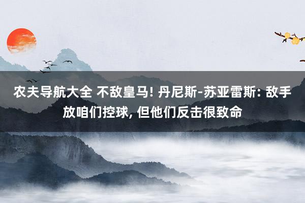 农夫导航大全 不敌皇马! 丹尼斯-苏亚雷斯: 敌手放咱们控球, 但他们反击很致命