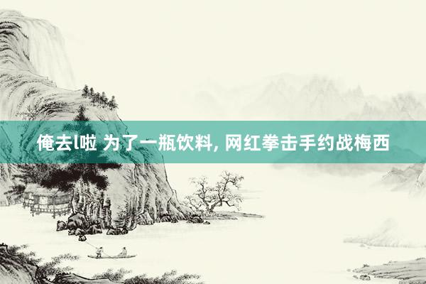 俺去l啦 为了一瓶饮料, 网红拳击手约战梅西