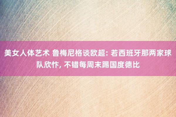美女人体艺术 鲁梅尼格谈欧超: 若西班牙那两家球队欣忭, 不错每周末踢国度德比