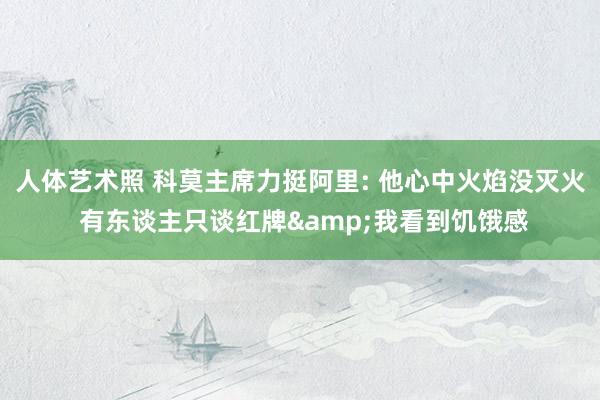 人体艺术照 科莫主席力挺阿里: 他心中火焰没灭火 有东谈主只谈红牌&我看到饥饿感