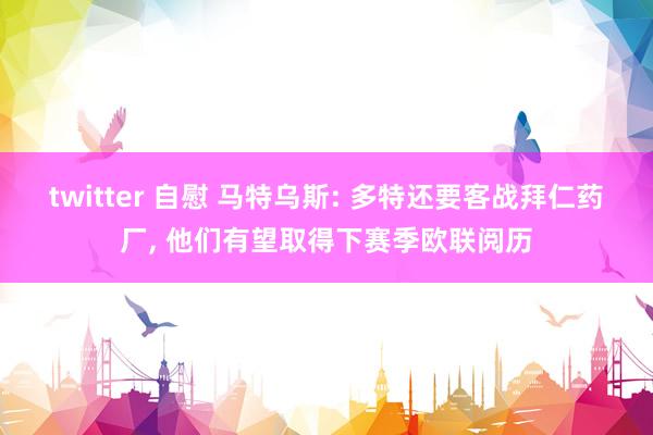 twitter 自慰 马特乌斯: 多特还要客战拜仁药厂, 他们有望取得下赛季欧联阅历