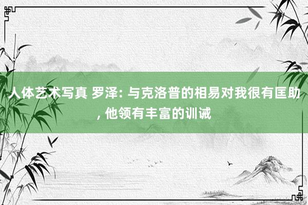 人体艺术写真 罗泽: 与克洛普的相易对我很有匡助, 他领有丰富的训诫