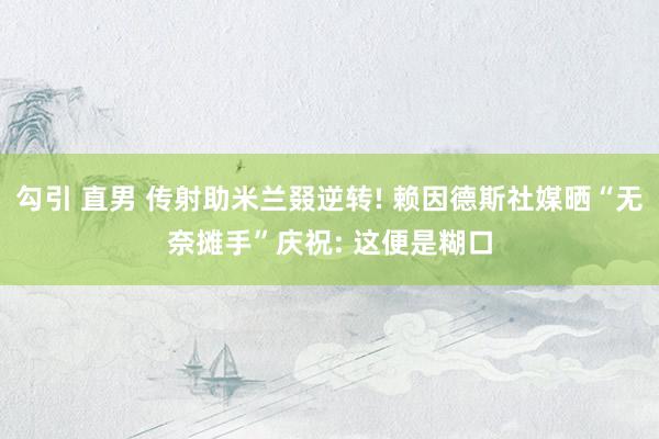 勾引 直男 传射助米兰叕逆转! 赖因德斯社媒晒“无奈摊手”庆祝: 这便是糊口