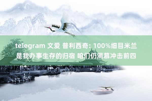 telegram 文爱 普利西奇: 100%细目米兰是我办事生存的归宿 咱们仍渴慕冲击前四