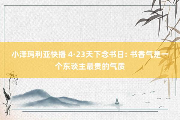 小泽玛利亚快播 4·23天下念书日: 书香气是一个东谈主最贵的气质