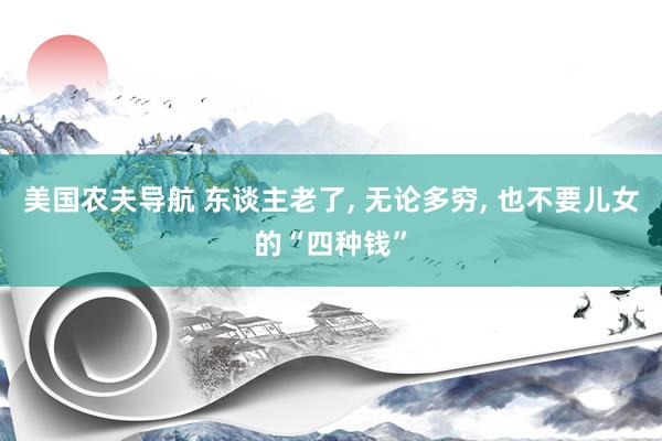 美国农夫导航 东谈主老了, 无论多穷, 也不要儿女的“四种钱”