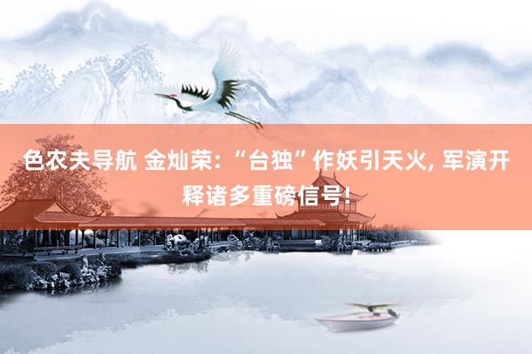 色农夫导航 金灿荣: “台独”作妖引天火, 军演开释诸多重磅信号!