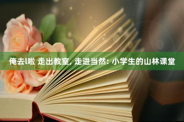 俺去l啦 走出教室, 走进当然: 小学生的山林课堂