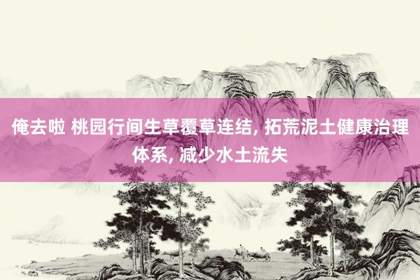俺去啦 桃园行间生草覆草连结, 拓荒泥土健康治理体系, 减少水土流失