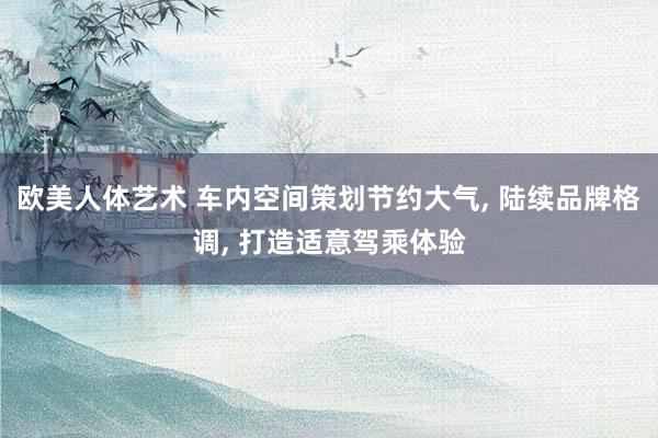 欧美人体艺术 车内空间策划节约大气, 陆续品牌格调, 打造适意驾乘体验