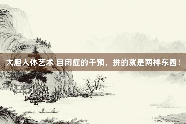大胆人体艺术 自闭症的干预，拼的就是两样东西！