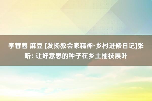 李蓉蓉 麻豆 [发扬教会家精神·乡村进修日记]张昕: 让好意思的种子在乡土抽枝展叶