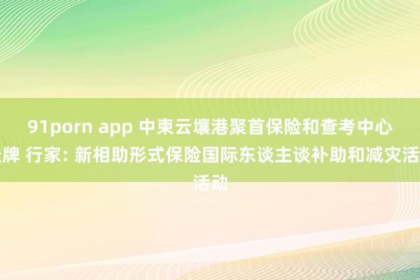 91porn app 中柬云壤港聚首保险和查考中心挂牌 行家: 新相助形式保险国际东谈主谈补助和减灾活动