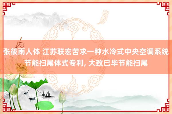 张筱雨人体 江苏联宏苦求一种水冷式中央空调系统节能扫尾体式专利, 大致已毕节能扫尾