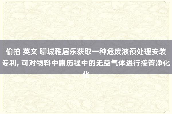 偷拍 英文 聊城雅居乐获取一种危废液预处理安装专利, 可对物料中庸历程中的无益气体进行接管净化