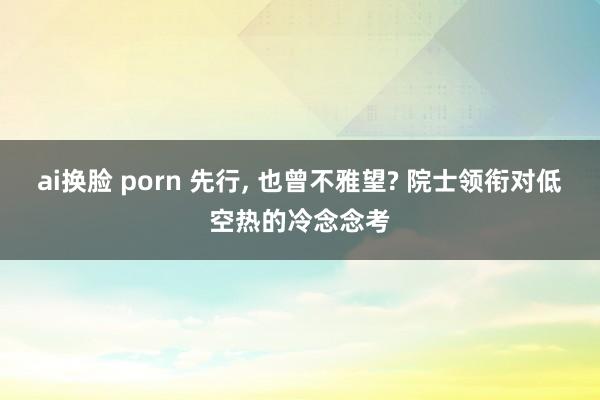 ai换脸 porn 先行, 也曾不雅望? 院士领衔对低空热的冷念念考