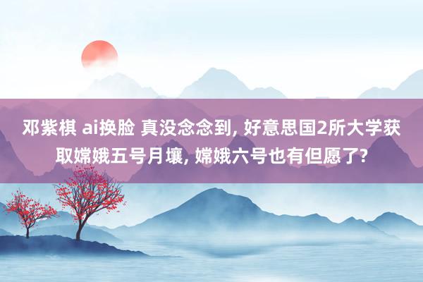 邓紫棋 ai换脸 真没念念到, 好意思国2所大学获取嫦娥五号月壤, 嫦娥六号也有但愿了?