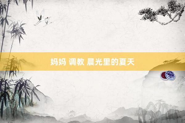 妈妈 调教 晨光里的夏天