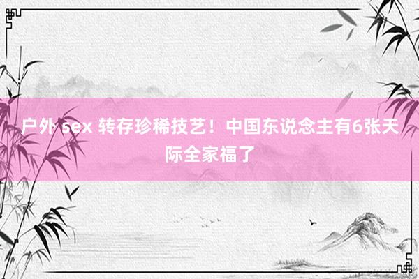 户外 sex 转存珍稀技艺！中国东说念主有6张天际全家福了