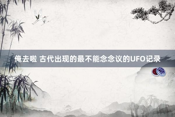 俺去啦 古代出现的最不能念念议的UFO记录