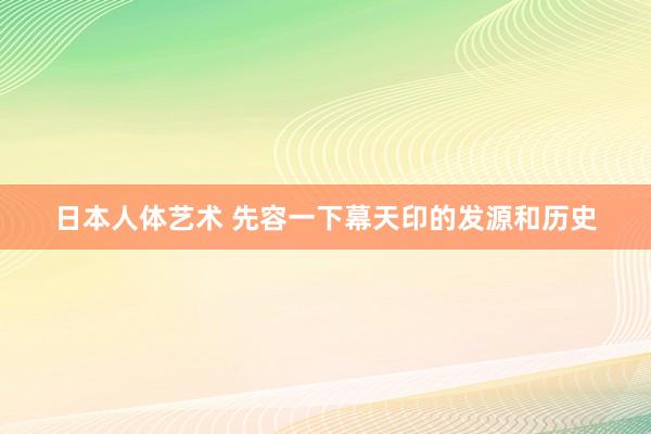 日本人体艺术 先容一下幕天印的发源和历史