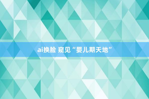 ai换脸 窥见“婴儿期天地”