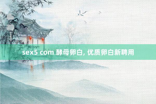 sex5 com 酵母卵白, 优质卵白新聘用