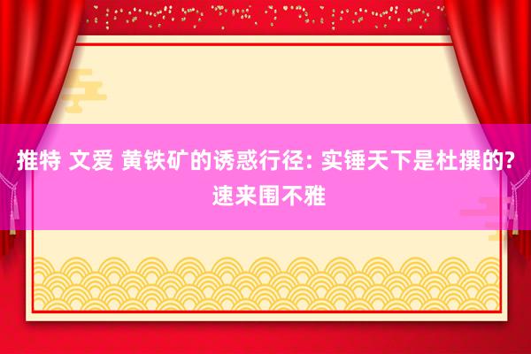 推特 文爱 黄铁矿的诱惑行径: 实锤天下是杜撰的? 速来围不雅
