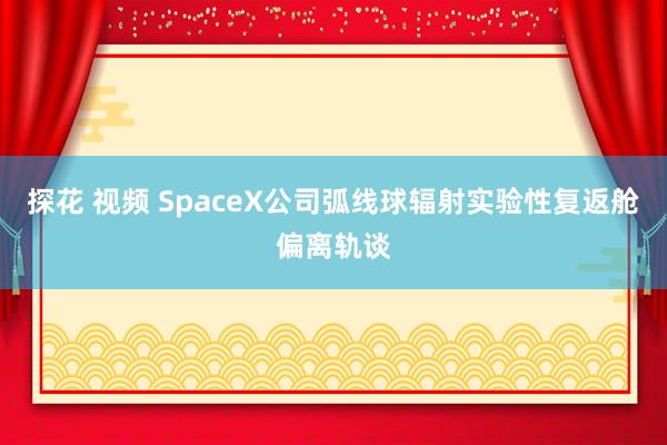 探花 视频 SpaceX公司弧线球辐射实验性复返舱偏离轨谈