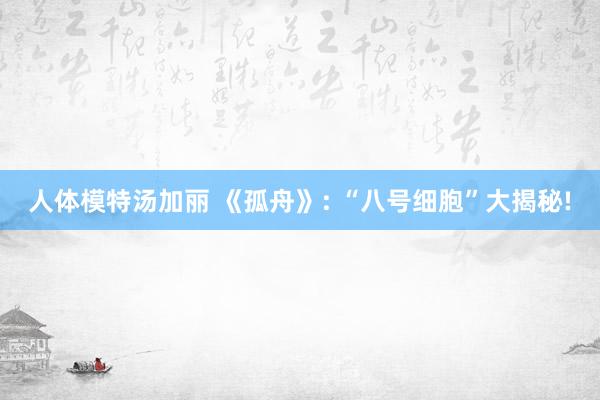 人体模特汤加丽 《孤舟》: “八号细胞”大揭秘!