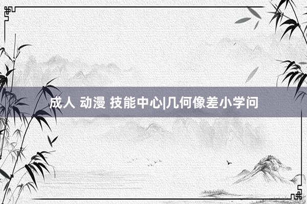 成人 动漫 技能中心|几何像差小学问