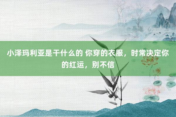 小泽玛利亚是干什么的 你穿的衣服，时常决定你的红运，别不信